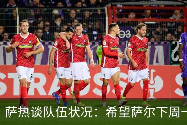 萨热谈队伍状况：希望萨尔下周一回归训练