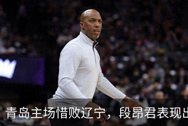 青岛主场惜败辽宁，段昂君表现出色